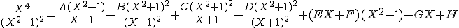 \frac{X^{4}}{(X^{2}-1)^{2}}= \frac{A(X^{2}+1)}{X-1}+\frac{B(X^{2}+1)^{2}}{(X-1)^{2}}+\frac{C(X^{2}+1)^{2}}{X+1}+\frac{D(X^{2}+1)^{2}}{(X+1)^{2}}+(EX+F)(X^{2}+1)+GX+H